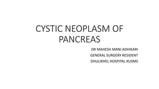 CYSTIC NEOPLASM OF
PANCREAS
DR MAHESH MANI ADHIKARI
GENERAL SURGERY RESIDENT
DHULIKHEL HOSPITAL KUSMS
 