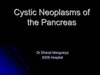 Cystic Neoplasms of
the Pancreas
Dr Dhaval Mangukiya
SIDS Hospital
 