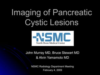 Imaging of Pancreatic
   Cystic Lesions


   John Murray MD, Bruce Stewart MD
         & Alvin Yamamoto MD

      NSMC Radiology Department Meeting
             February 4, 2009
 