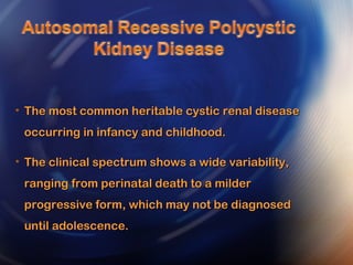 • The most common heritable cystic renal diseaseThe most common heritable cystic renal disease
occurring in infancy and childhood.occurring in infancy and childhood.
• The clinical spectrum shows a wide variability,The clinical spectrum shows a wide variability,
ranging from perinatal death to a milderranging from perinatal death to a milder
progressive form, which may not be diagnosedprogressive form, which may not be diagnosed
until adolescence.until adolescence.
 