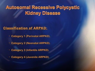 Classification of ARPKD:Classification of ARPKD:
• Category 1 (Perinatal ARPKD).Category 1 (Perinatal ARPKD).
• Category 2 (Neonatal ARPKD).Category 2 (Neonatal ARPKD).
• Category 3 (Infantile ARPKD).Category 3 (Infantile ARPKD).
• Category 4 (Juvenile ARPKD).Category 4 (Juvenile ARPKD).
 