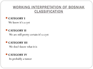 WORKING INTERPRETATION OF BOSNIAK
CLASSIFICATION
CATEGORY I
We know it’s a cyst
CATEGORY II
We are still pretty certain it’s a cyst
CATEGORY III
We don’t know what it is
CATEGORY IV
Its probably a tumor
 