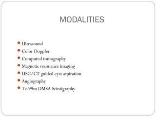 MODALITIES
Ultrasound
Color Doppler
Computed tomography
Magnetic resonance imaging
USG/CT guided cyst aspiration
Angiography
Tc-99m DMSA Scintigraphy
 