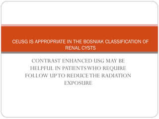 CONTRAST ENHANCED USG MAY BE
HELPFUL IN PATIENTSWHO REQUIRE
FOLLOW UPTO REDUCETHE RADIATION
EXPOSURE
CEUSG IS APPROPRIATE IN THE BOSNIAK CLASSIFICATION OF
RENAL CYSTS
 
