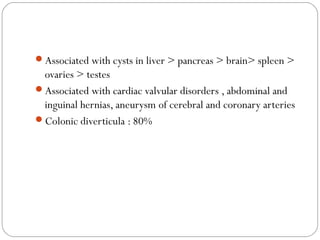 Associated with cysts in liver > pancreas > brain> spleen >
ovaries > testes
Associated with cardiac valvular disorders , abdominal and
inguinal hernias, aneurysm of cerebral and coronary arteries
Colonic diverticula : 80%
 