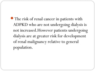 The risk of renal cancer in patients with
ADPKD who are not undergoing dialysis is
not increased.However patients undergoing
dialysis are at greater risk for development
of renal malignancy relative to general
population.
 