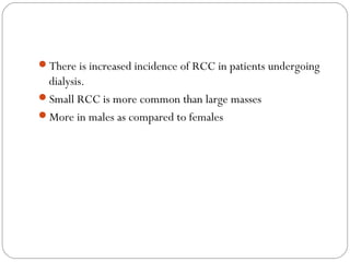 There is increased incidence of RCC in patients undergoing
dialysis.
Small RCC is more common than large masses
More in males as compared to females
 