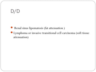 D/D
 Renal sinus lipomatosis (fat attenuation )
Lymphoma or invasive transitional cell carcinoma (soft tissue
attenuation)
 