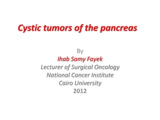 Cystic tumors of the pancreas
By
Ihab Samy Fayek
Lecturer of Surgical Oncology
National Cancer Institute
Cairo University
2012
 