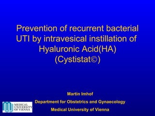 Prevention of recurrent bacterial
UTI by intravesical instillation of
Hyaluronic Acid(HA)
(Cystistat©)
Martin Imhof
Department for Obstetrics and Gynaecology
Medical University of Vienna
 