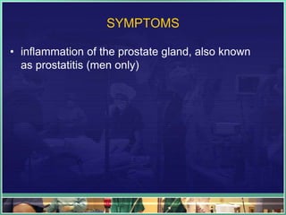 SYMPTOMS 
• inflammation of the prostate gland, also known 
as prostatitis (men only) 
 