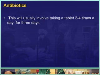 Antibiotics 
• This will usually involve taking a tablet 2-4 times a 
day, for three days. 
 