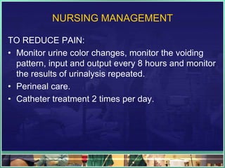 NURSING MANAGEMENT 
TO REDUCE PAIN: 
• Monitor urine color changes, monitor the voiding 
pattern, input and output every 8 hours and monitor 
the results of urinalysis repeated. 
• Perineal care. 
• Catheter treatment 2 times per day. 
 