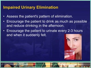 Impaired Urinary Elimination 
• Assess the patient's pattern of elimination. 
• Encourage the patient to drink as much as possible 
and reduce drinking in the afternoon. 
• Encourage the patient to urinate every 2-3 hours 
and when it suddenly felt. 
 