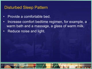 Disturbed Sleep Pattern 
• Provide a comfortable bed. 
• Increase comfort bedtime regimen, for example, a 
warm bath and a massage, a glass of warm milk. 
• Reduce noise and light. 
