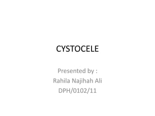 CYSTOCELE
Presented by :
Rahila Najihah Ali
DPH/0102/11

 