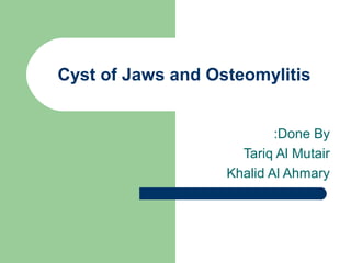 Cyst of Jaws and Osteomylitis
:Done By
Tariq Al Mutair
Khalid Al Ahmary

 