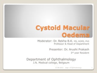 Cystoid Macular
Oedema
Moderator: Dr. Rekha B.K. MS, DOMS, PhD
Professor & Head of Department
Presenter: Dr. Arushi Prakash
3rd year Resident
Department of Ophthalmology
J.N. Medical college, Belgaum
22-08-2015 Dept. of Ophthalmology 1
 