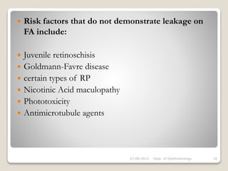  Risk factors that do not demonstrate leakage on
FA include:
 Juvenile retinoschisis
 Goldmann-Favre disease
 certain types of RP
 Nicotinic Acid maculopathy
 Phototoxicity
 Antimicrotubule agents
22-08-2015 Dept. of Ophthalmology 26
 