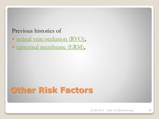 Other Risk Factors
Previous histories of
 retinal vein occlusion (RVO),
 epiretinal membrane (ERM),
22-08-2015 Dept. of Ophthalmology 40
 