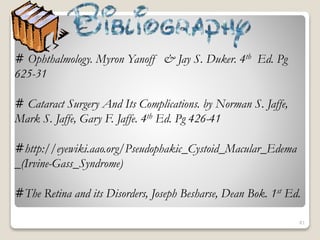 81
# Ophthalmology. Myron Yanoff & Jay S. Duker. 4th Ed. Pg
625-31
# Cataract Surgery And Its Complications. by Norman S. Jaffe,
Mark S. Jaffe, Gary F. Jaffe. 4th Ed. Pg 426-41
#http://eyewiki.aao.org/Pseudophakic_Cystoid_Macular_Edema
_(Irvine-Gass_Syndrome)
#The Retina and its Disorders, Joseph Besharse, Dean Bok. 1st Ed.
 