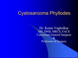 Cystosarcoma Phyllodes


        Dr. Ketan Vagholkar
        MS, DNB, MRCS, FACS
       Consultant General Surgeon
                   &
          Professor of Surgery
 