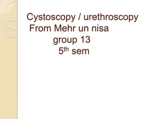 Cystoscopy / urethroscopy
From Mehr un nisa
group 13
5th sem
 