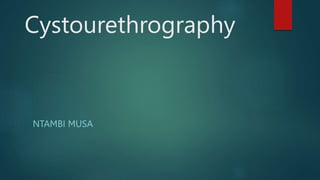 Cystourethrography
NTAMBI MUSA
 