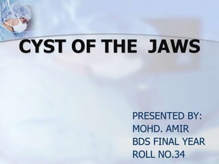 CYST OF THE JAWS

PRESENTED BY:
MOHD. AMIR
BDS FINAL YEAR
ROLL NO.34

 