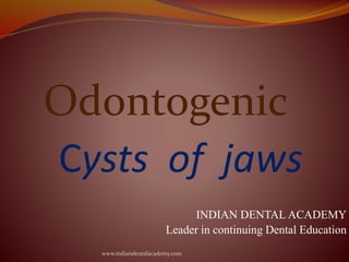Odontogenic
Cysts of jaws
INDIAN DENTAL ACADEMY
Leader in continuing Dental Education
www.indiandentalacademy.com
 