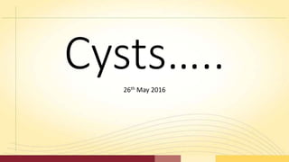 26th May 2016
Cysts…..
 