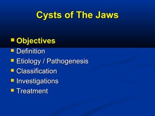 Cysts of The JawsCysts of The Jaws
 ObjectivesObjectives
 DefinitionDefinition
 Etiology / PathogenesisEtiology / Pathogenesis
 ClassificationClassification
 InvestigationsInvestigations
 TreatmentTreatment
 