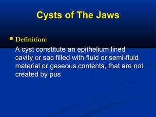 Cysts of The JawsCysts of The Jaws
 Definition:Definition:
A cyst constitute an epithelium lined
cavity orcavity or sac filled with fluid or semi-fluid
material or gaseous contents, that are not
created by pus
 