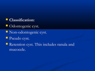  Classification:
 Odontogenic cyst.
 Non-odontogenic cyst.
 Pseudo cyst.
 Retention cyst. This includes ranula and
mucocele.
 