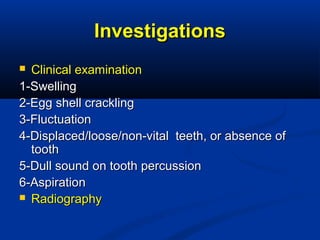 InvestigationsInvestigations
 Clinical examinationClinical examination
1-Swelling1-Swelling
2-Egg shell crackling2-Egg shell crackling
3-Fluctuation3-Fluctuation
4-Displaced/loose/non-vital teeth, or absence of4-Displaced/loose/non-vital teeth, or absence of
toothtooth
5-Dull sound on tooth percussion5-Dull sound on tooth percussion
6-Aspiration6-Aspiration
 RadiographyRadiography
 