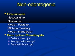 Non-odontogenic
 Fissural cystsFissural cysts
NasopalatineNasopalatine
NasolabialNasolabial
Median PalatineMedian Palatine
Globulo-maxillaryGlobulo-maxillary
Median mandibularMedian mandibular
 Bone cysts orBone cysts or Pseudocysts
 Solitary bone cyst
 Aneurysmal bone cyst
 Traumatic bone cyst
 