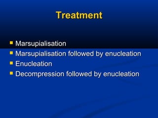 TreatmentTreatment
 MarsupialisationMarsupialisation
 Marsupialisation followed by enucleationMarsupialisation followed by enucleation
 EnucleationEnucleation
 Decompression followed by enucleationDecompression followed by enucleation
 