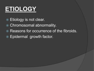 ETIOLOGY
 Etiology is not clear.
 Chromosomal abnormality.
 Reasons for occurrence of the fibroids.
 Epidermal growth factor.
 