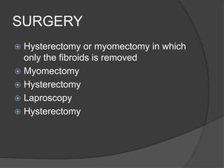 SURGERY
 Hysterectomy or myomectomy in which
only the fibroids is removed
 Myomectomy
 Hysterectomy
 Laproscopy
 Hysterectomy
 