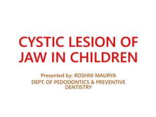 CYSTIC LESION OF
JAW IN CHILDREN
Presented by: ROSHNI MAURYA
DEPT. OF PEDODONTICS & PREVENTIVE
DENTISTRY
 
