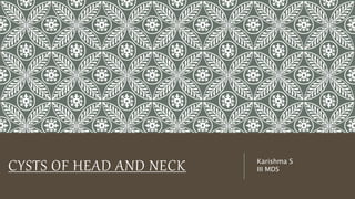 CYSTS OF HEAD AND NECK Karishma S
III MDS
 