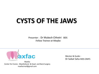 Maxfac
Center for Cranio - Maxillofacial & Head and Neck Surgery
maxfacmail@gmail.com
Mentor & Guide :
Dr Saikat Saha MDS OMFS
CYSTS OF THE JAWS
Presenter : Dr Mukesh Chhetri BDS
Fellow Trainee at Maxfac
 