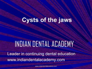 Cysts of the jaws

INDIAN DENTAL ACADEMY
Leader in continuing dental education
www.indiandentalacademy.com
www.indiandentalacademy.com

 