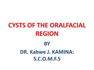 CYSTS OF THE ORALFACIAL
REGION
BY
DR. Kabwe J. KAMINA:
S.C.O.M.F.S
 