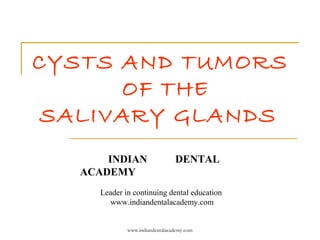 CYSTS AND TUMORS
OF THE
SALIVARY GLANDS
INDIAN
ACADEMY

DENTAL

Leader in continuing dental education
www.indiandentalacademy.com

www.indiandentalacademy.com

 