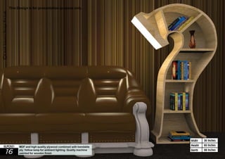 36 Inches 
60 Inches 
08 Inches 
Widht 
Height 
This Design is for presentation purpose only. 
GLFC021 MDF and high quality plywood combined with bendable 
16 ply. Yellow lamp for ambient lighting. Quality machine 
Depth 
painted for wooden finish 
 