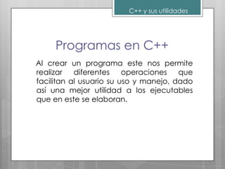 C++ y sus utilidades




     Programas en C++
Al crear un programa este nos permite
realizar   diferentes    operaciones   que
facilitan al usuario su uso y manejo, dado
así una mejor utilidad a los ejecutables
que en este se elaboran.
 
