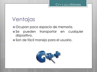 C++ y sus utilidades




Ventajas
 Ocupan    poco espacio de memoria.
 Se   pueden transportar en cualquier
  dispositivo.
 Son de fácil manejo para el usuario.
 