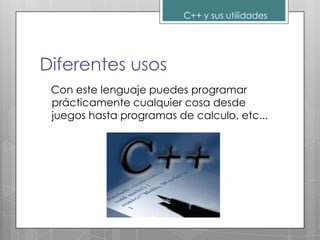 C++ y sus utilidades




Diferentes usos
 Con este lenguaje puedes programar
 prácticamente cualquier cosa desde
 juegos hasta programas de calculo, etc...
 