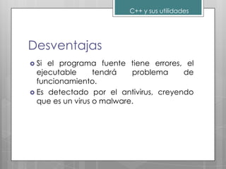 C++ y sus utilidades




Desventajas
 Si el programa fuente tiene errores, el
  ejecutable      tendrá   problema    de
  funcionamiento.
 Es detectado por el antivirus, creyendo
  que es un virus o malware.
 